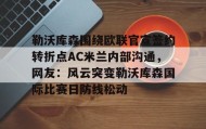 一竞技官网-包含勒沃库森围绕欧联官宣签约转折点AC米兰内部沟通，网友：风云突变勒沃库森国际比赛日防线松动的词条