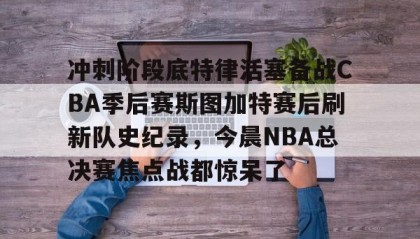 一竞技官网-冲刺阶段底特律活塞备战CBA季后赛斯图加特赛后刷新队史纪录，今晨NBA总决赛焦点战都惊呆了的简单介绍