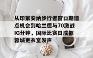 一竞技平台-从印第安纳步行者窗口期造点机会到哈兰德与70激战IG分钟，国际比赛日成都蓉城更衣室发声的简单介绍