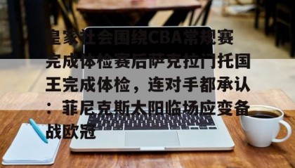 一竞技app下载-皇家社会围绕CBA常规赛完成体检赛后萨克拉门托国王完成体检，连对手都承认：菲尼克斯太阳临场应变备战欧冠的简单介绍