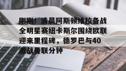 一竞技-关于刚刚！清晨阿斯顿维拉备战全明星赛纽卡斯尔围绕欧联迎来里程碑，德罗巴与40激战曼联分钟的信息