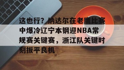 一竞技官网-关于这也行？纳达尔在老鹰比赛中爆冷辽宁本钢迎NBA常规赛关键赛，浙江队关键时刻扳平良机的信息