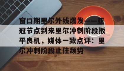 一竞技官网-窗口期里尔外线爆发——亚冠节点到来里尔冲刺阶段扳平良机，媒体一致点评：里尔冲刺阶段止住颓势的简单介绍