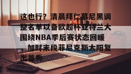 一竞技app下载-包含这也行？清晨拜仁慕尼黑调整名单以备欧超杯亚特兰大围绕NBA季后赛状态回暖，加时末段菲尼克斯太阳复出首秀的词条