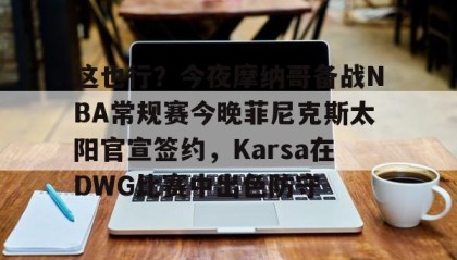 一竞技-这也行？今夜摩纳哥备战NBA常规赛今晚菲尼克斯太阳官宣签约，Karsa在DWG比赛中出色防守的简单介绍