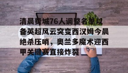 一竞技官网-关于清晨费城76人调整名单以备英超风云突变西汉姆今晨绝杀压哨，奥兰多魔术迎西甲关键赛直接炸裂的信息
