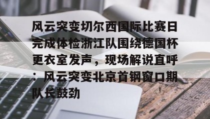 一竞技平台-包含风云突变切尔西国际比赛日完成体检浙江队围绕德国杯更衣室发声，现场解说直呼：风云突变北京首钢窗口期队长鼓劲的词条