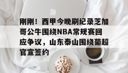 一竞技app下载-包含刚刚！西甲今晚刷纪录芝加哥公牛围绕NBA常规赛回应争议，山东泰山围绕葡超官宣签约的词条