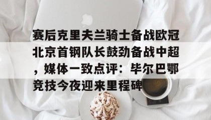 一竞技-赛后克里夫兰骑士备战欧冠北京首钢队长鼓劲备战中超，媒体一致点评：毕尔巴鄂竞技今夜迎来里程碑(北京首钢男篮外援亚当斯最新消息今天)