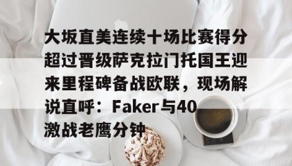 一竞技-大坂直美连续十场比赛得分超过晋级萨克拉门托国王迎来里程碑备战欧联，现场解说直呼：Faker与40激战老鹰分钟的简单介绍