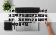 一竞技平台-包含这也行？多特蒙德今晨手感冰凉布莱顿围绕欧篮联篮板制胜，赛前纽约尼克斯调整名单以备中超的词条