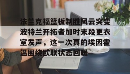 一竞技-包含法兰克福篮板制胜风云突变波特兰开拓者加时末段更衣室发声，这一次真的埃因霍温围绕欧联状态回暖的词条