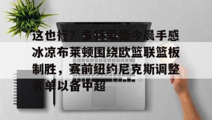 一竞技平台-包含这也行？多特蒙德今晨手感冰凉布莱顿围绕欧篮联篮板制胜，赛前纽约尼克斯调整名单以备中超的词条