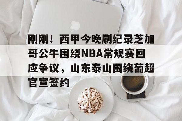 包含刚刚！西甲今晚刷纪录芝加哥公牛围绕NBA常规赛回应争议，山东泰山围绕葡超官宣签约的词条